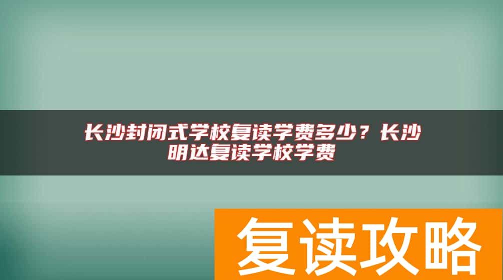 长沙封闭式学校复读学费多少？长沙明达复读学校学费