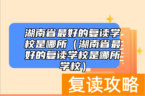 湖南省最好的复读学校是哪所（湖南省最好的复读学校是哪所学校）