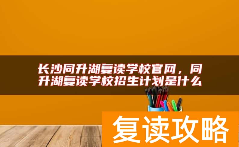 长沙同升湖复读学校官网，同升湖复读学校招生计划是什么