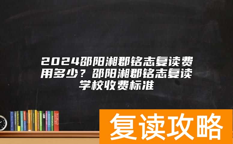 2024邵阳湘郡铭志复读费用多少？邵阳湘郡铭志复读学校收费标准
