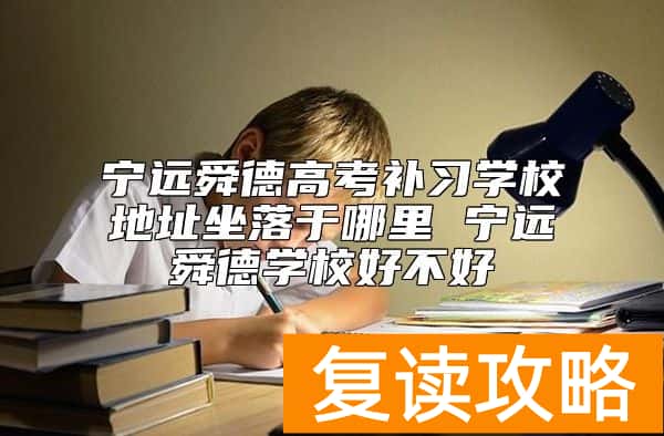 宁远舜德高考补习学校地址坐落于哪里 宁远舜德学校好不好