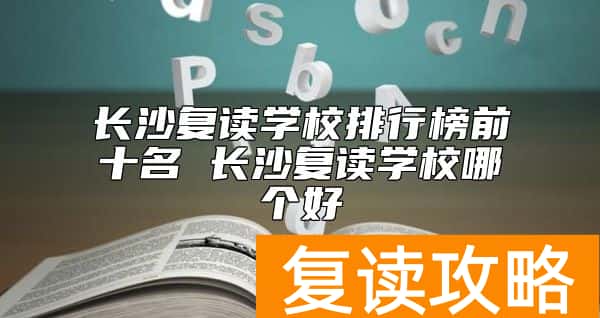长沙复读学校排行榜前十名 长沙复读学校哪个好
