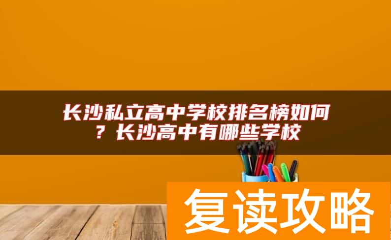 长沙私立高中学校排名榜如何？长沙高中有哪些学校