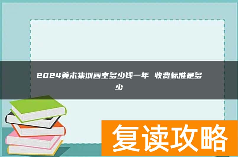 2024美术集训画室多少钱一年 收费标准是多少
