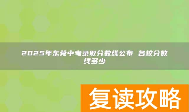 2025年东莞中考录取分数线公布 各校分数线多少