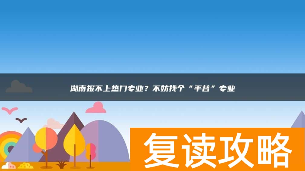 湖南报不上热门专业？不妨找个“平替”专业