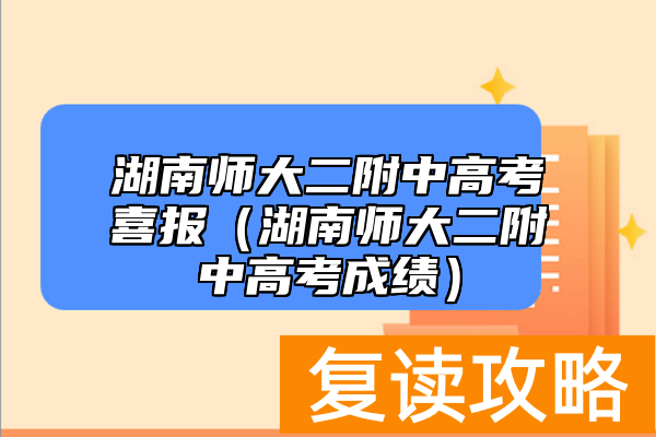湖南师大二附中高考喜报（湖南师大二附中高考成绩）
