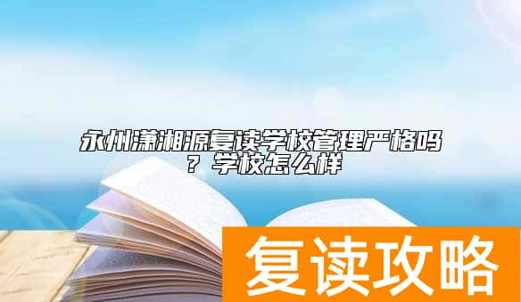 永州潇湘源复读学校管理严格吗？学校怎么样