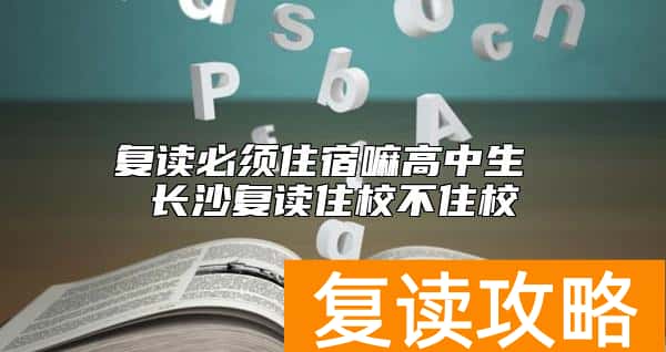 复读必须住宿嘛高中生 长沙复读住校不住校