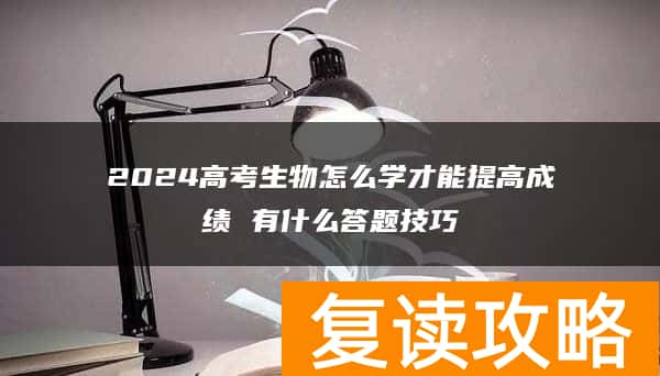 2024高考生物怎么学才能提高成绩 有什么答题技巧
