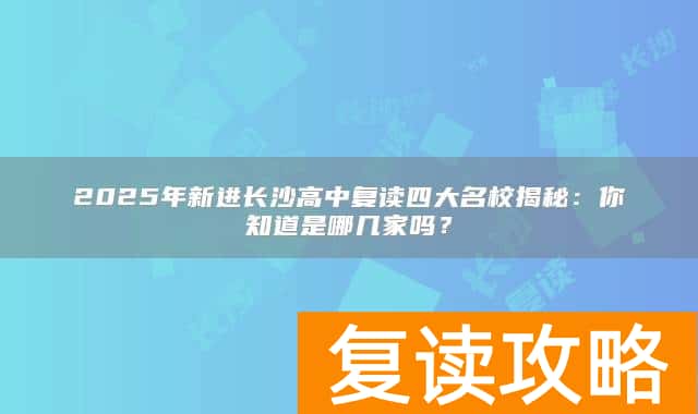 2025年新进长沙高中复读四大名校揭秘：你知道是哪几家吗？
