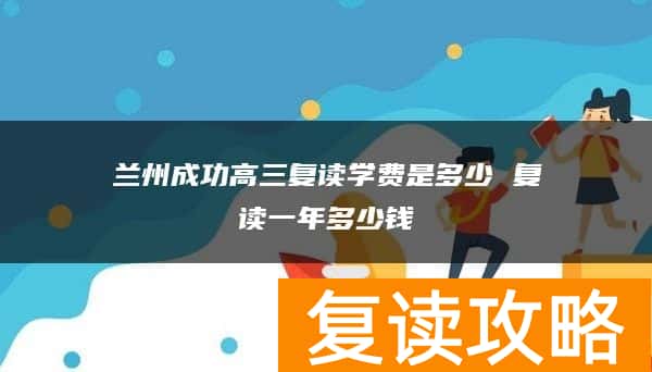 兰州成功高三复读学费是多少 复读一年多少钱