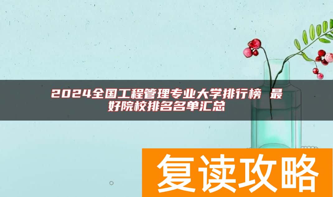 2024全国工程管理专业大学排行榜 最好院校排名名单汇总
