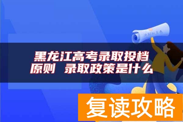 黑龙江高考录取投档原则 录取政策是什么