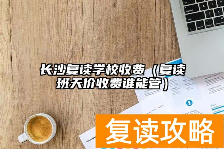 长沙复读学校收费（复读班天价收费谁能管）
