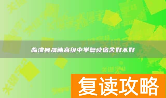 临澧县晟德高级中学复读宿舍好不好