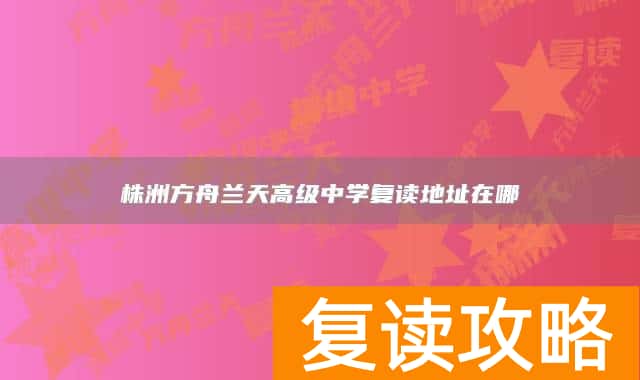 株洲方舟兰天高级中学复读地址在哪