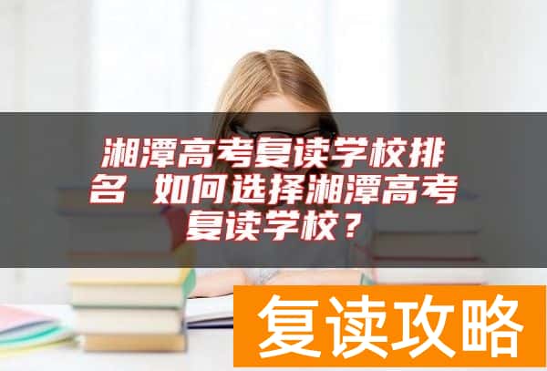 湘潭高考复读学校排名 如何选择湘潭高考复读学校？