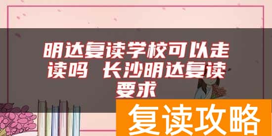 明达复读学校可以走读吗 长沙明达复读要求
