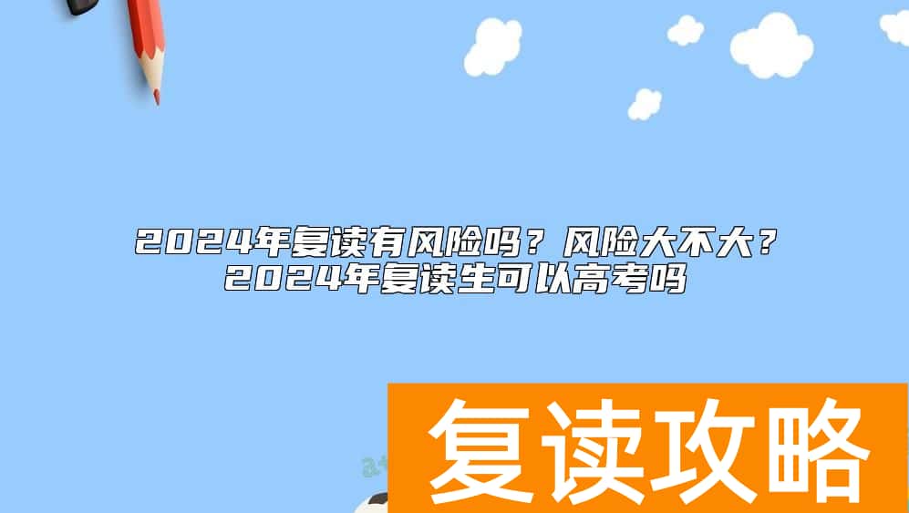 2024年复读有风险吗？风险大不大？2024年复读生可以高考吗