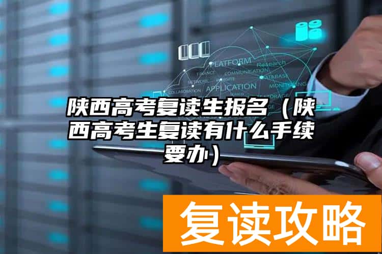 陕西高考复读生报名(陕西高考生复读有什么手续要办)