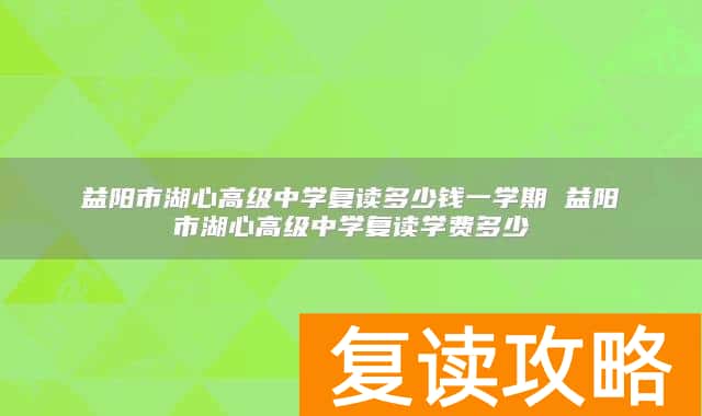 益阳市湖心高级中学复读多少钱一学期 益阳市湖心高级中学复读学费多少