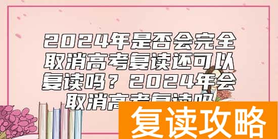 2024年是否会完全取消高考复读还可以复读吗？2024年会取消高考复读吗
