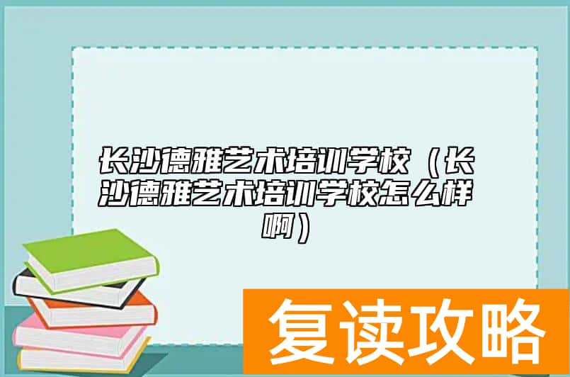 长沙德雅艺术培训学校（长沙德雅艺术培训学校怎么样啊）
