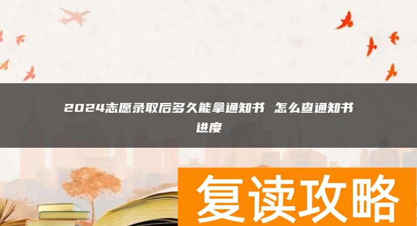 2024志愿录取后多久能拿通知书 怎么查通知书进度
