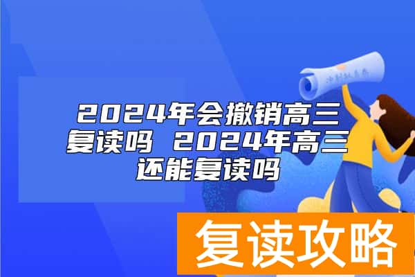 2024年会撤销高三复读吗 2024年高三还能复读吗