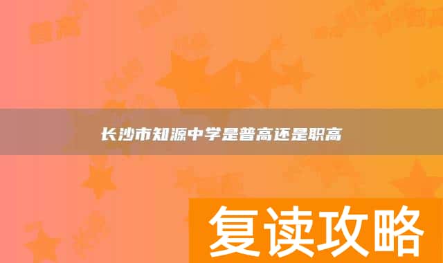 长沙市知源中学是普高还是职高