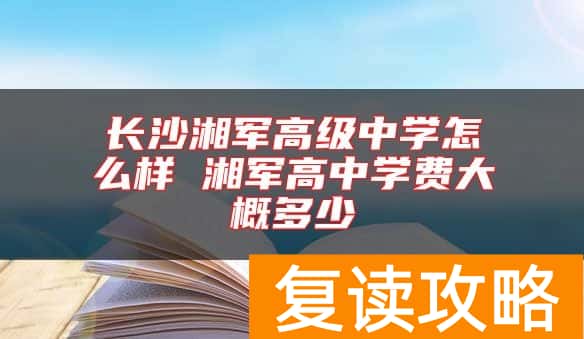 长沙湘军高级中学怎么样 湘军高中学费大概多少