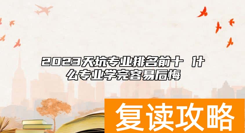 2023天坑专业排名前十 什么专业学完容易后悔