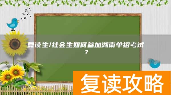 复读生/社会生如何参加湖南单招考试？