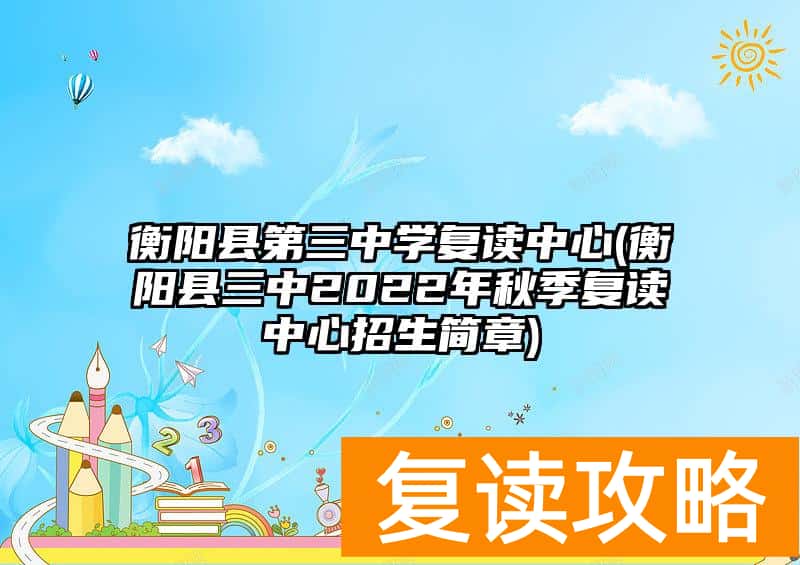 衡阳县第三中学复读中心(衡阳县三中2022年秋季复读中心招生简章)
