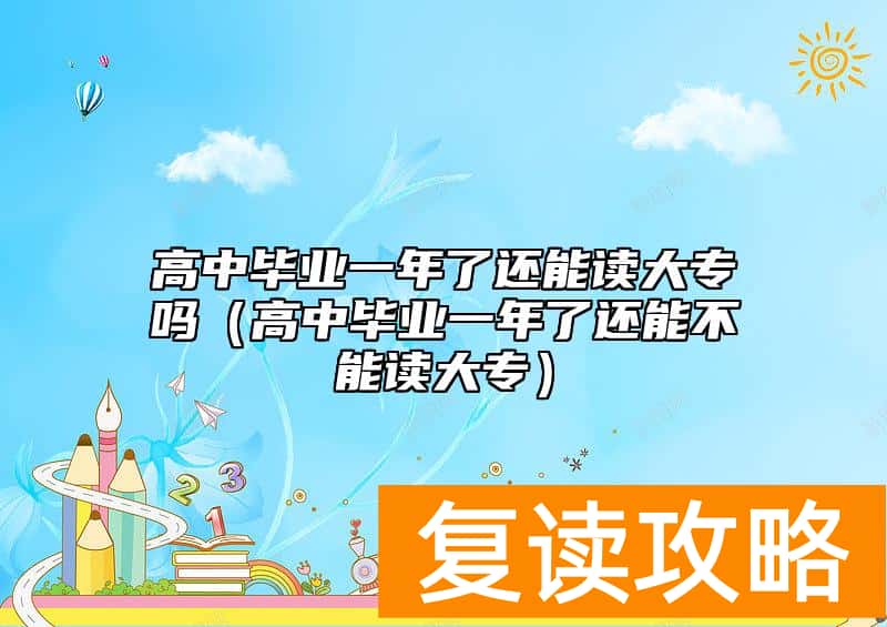 高中毕业一年了还能读大专吗（高中毕业一年了还能不能读大专）
