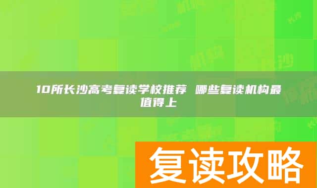 10所长沙高考复读学校推荐 哪些复读机构最值得上