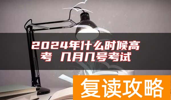 2024年什么时候高考 几月几号考试