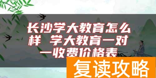 长沙学大教育怎么样 学大教育一对一收费价格表