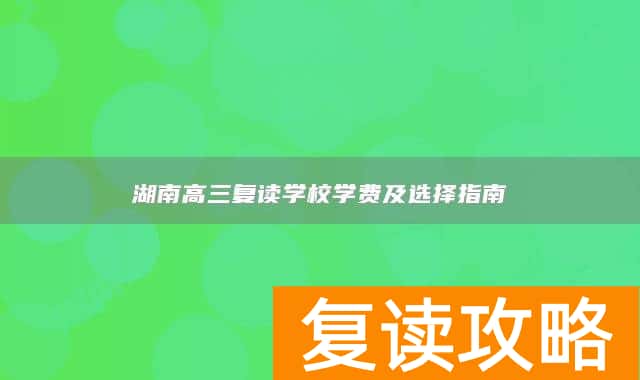 湖南高三复读学校学费及选择指南