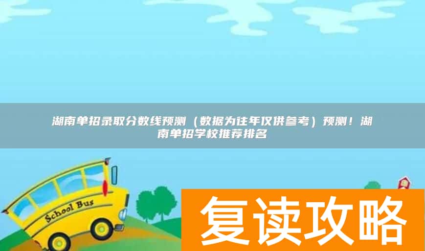 湖南单招录取分数线预测（数据为往年仅供参考）预测！湖南单招学校推荐排名