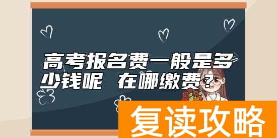 高考报名费一般是多少钱呢 在哪缴费？