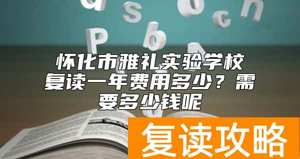 怀化市雅礼实验学校复读一年费用多少？需要多少钱呢