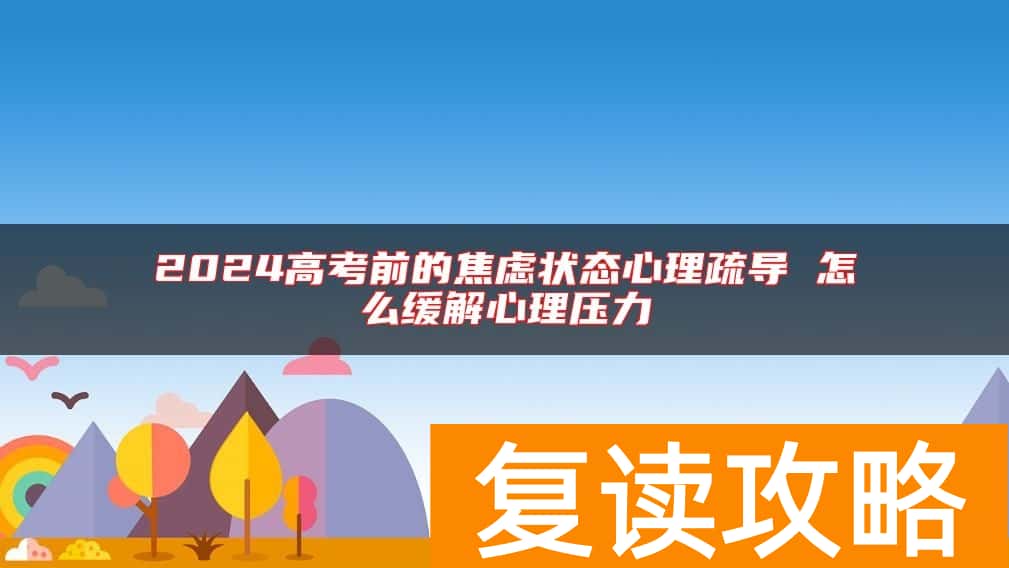 2024高考前的焦虑状态心理疏导 怎么缓解心理压力