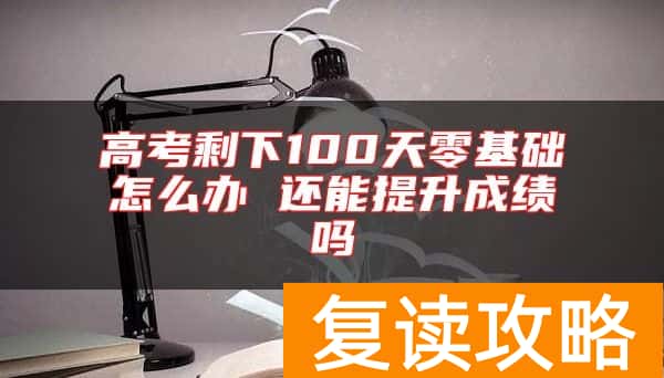 高考剩下100天零基础怎么办 还能提升成绩吗