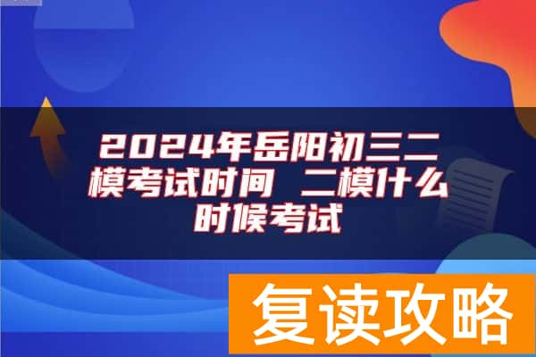 2024年岳阳初三二模考试时间 二模什么时候考试