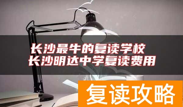 长沙最牛的复读学校 长沙明达中学复读费用