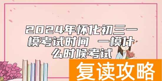 2024年怀化初三一模考试时间 一模什么时候考试
