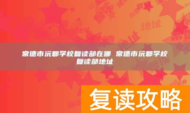 常德市沅郡学校复读部在哪 常德市沅郡学校复读部地址