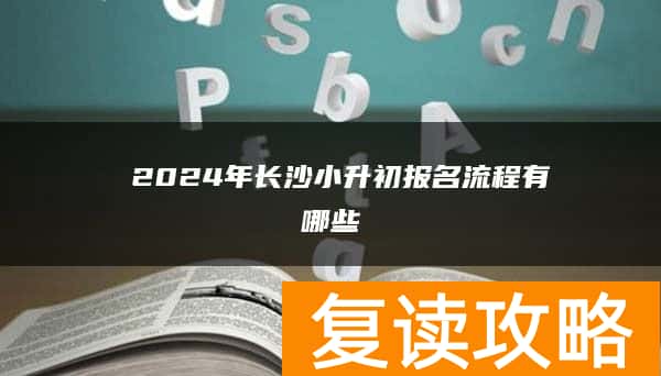  2024年长沙小升初报名流程有哪些